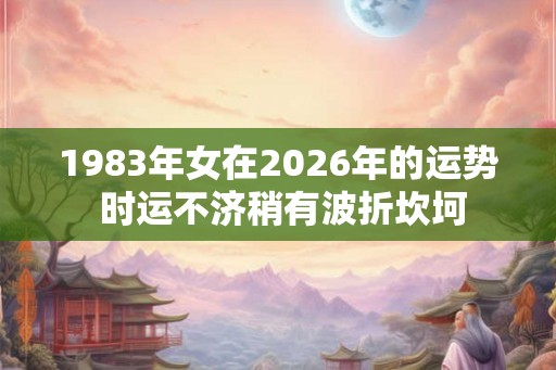 1983年女在2026年的运势 时运不济稍有波折坎坷 1983年女在2026年的运势 时运不济稍有波折坎坷