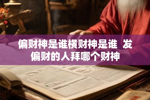 偏财神是谁横财神是谁  发偏财的人拜哪个财神