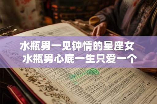 水瓶男一见钟情的星座女 水瓶男心底一生只爱一个 水瓶男一见钟情的星座女 水瓶男心底一生只爱一个