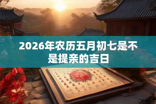 2026年农历五月初七是不是提亲的吉日