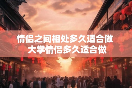 情侣之间相处多久适合做  大学情侣多久适合做