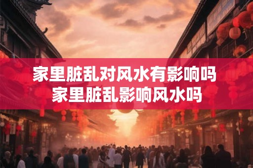 家里脏乱对风水有影响吗 家里脏乱影响风水吗