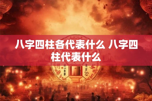 八字四柱各代表什么 八字四柱代表什么