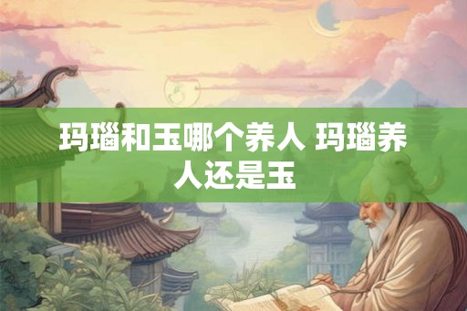 玛瑙和玉哪个养人 玛瑙养人还是玉