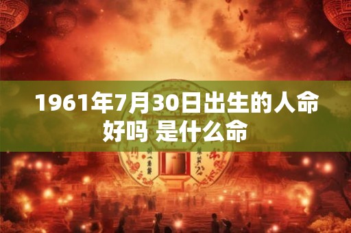 1961年7月30日出生的人命好吗 是什么命 1961年7月30日出生的人命好吗 是什么命