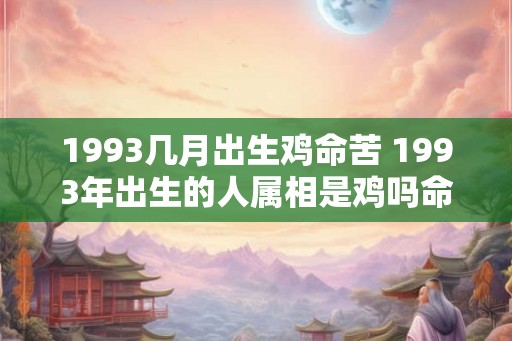 1993几月出生鸡命苦 1993年出生的人属相是鸡吗命运不好吗 1993几月出生鸡命苦 1993年出生的人属相是鸡吗命运不好吗
