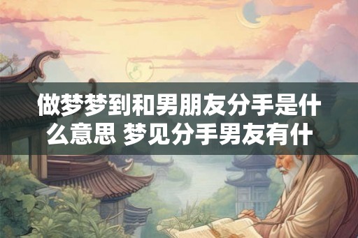 做梦梦到和男朋友分手是什么意思 梦见分手男友有什么含义