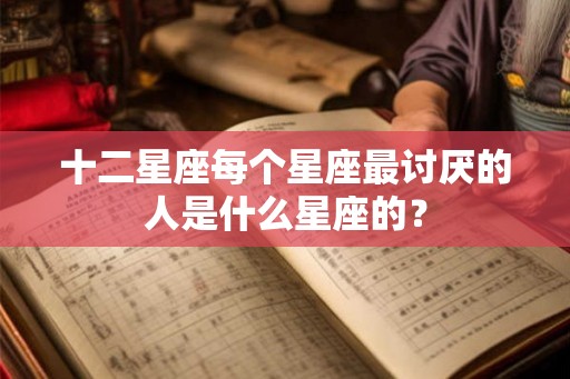 十二星座每个星座最讨厌的人是什么星座的？