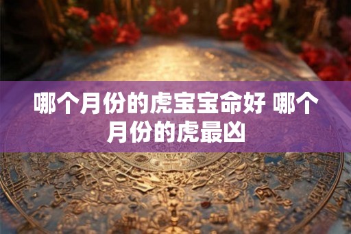 哪个月份的虎宝宝命好 哪个月份的虎最凶 哪个月份的虎宝宝命好 哪个月份的虎最凶