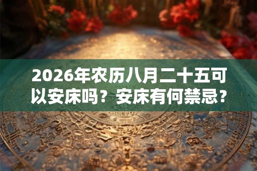 2026年农历八月二十五可以安床吗？安床有何禁忌？