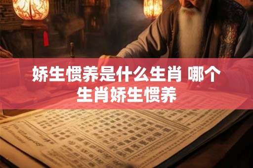 娇生惯养是什么生肖 哪个生肖娇生惯养 娇生惯养是什么生肖 哪个生肖娇生惯养