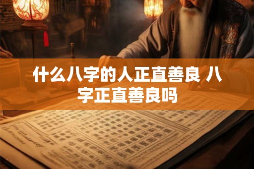 什么八字的人正直善良 八字正直善良吗
