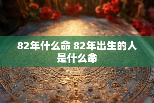82年什么命 82年出生的人是什么命