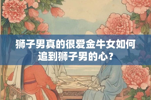 狮子男真的很爱金牛女如何追到狮子男的心？