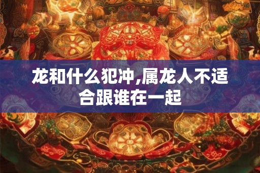 龙和什么犯冲,属龙人不适合跟谁在一起
