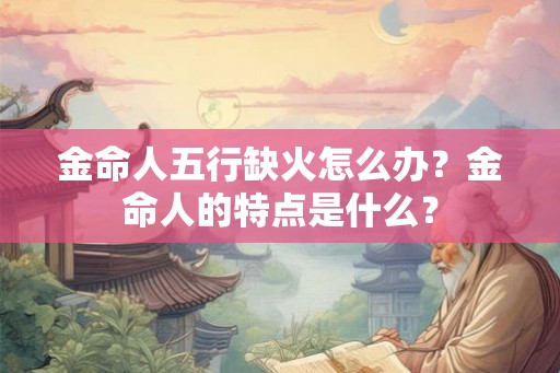 金命人五行缺火怎么办？金命人的特点是什么？