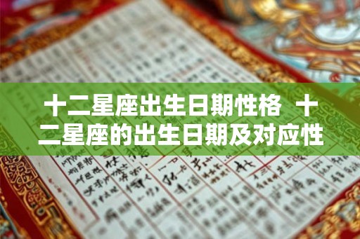 十二星座出生日期性格 十二星座的出生日期及对应性格 十二星座出生日期性格 十二星座的出生日期及对应性格