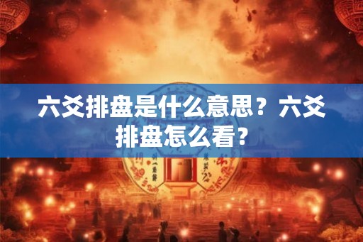 六爻排盘是什么意思?六爻排盘怎么看? 六爻排盘是什么意思?六爻排盘怎么看?
