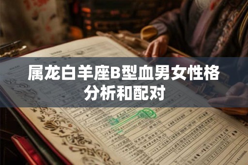 属龙白羊座B型血男女性格分析和配对