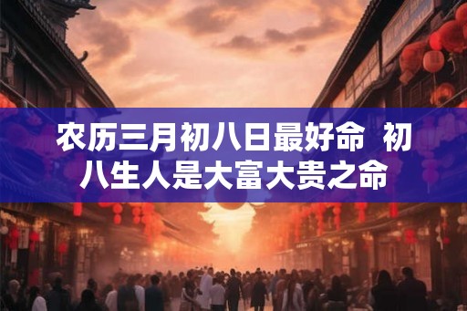 农历三月初八日最好命  初八生人是大富大贵之命