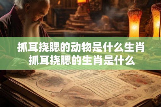 抓耳挠腮的动物是什么生肖 抓耳挠腮的生肖是什么 抓耳挠腮的动物是什么生肖 抓耳挠腮的生肖是什么