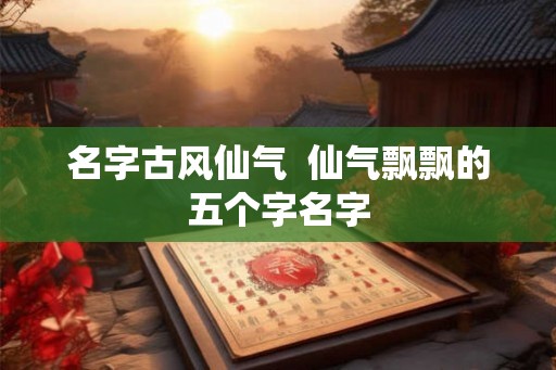 名字古风仙气  仙气飘飘的五个字名字