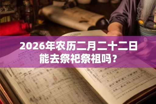 2026年农历二月二十二日能去祭祀祭祖吗？