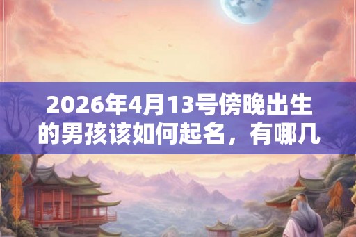 2026年4月13号傍晚出生的男孩该如何起名，有哪几种方法？