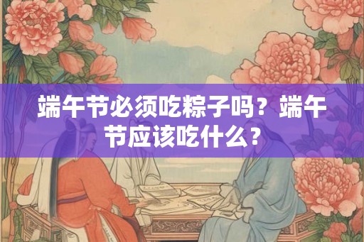 端午节必须吃粽子吗？端午节应该吃什么？
