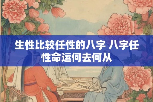 生性比较任性的八字 八字任性命运何去何从