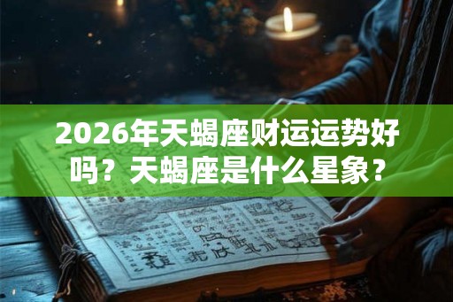 2026年天蝎座财运运势好吗?天蝎座是什么星象? 2026年天蝎座财运运势好吗?天蝎座是什么星象?