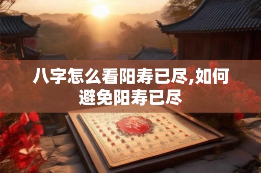 八字怎么看阳寿已尽,如何避免阳寿已尽