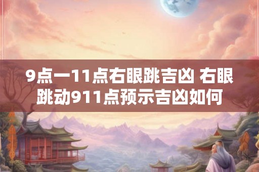 9点一11点右眼跳吉凶 右眼跳动911点预示吉凶如何