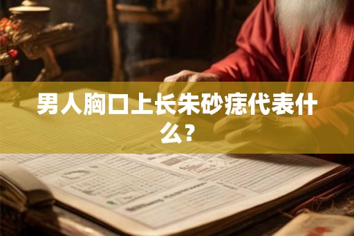 男人胸口上长朱砂痣代表什么? 男人胸口上长朱砂痣代表什么?
