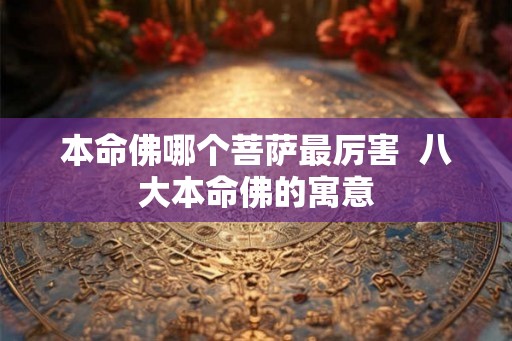 本命佛哪个菩萨最厉害  八大本命佛的寓意