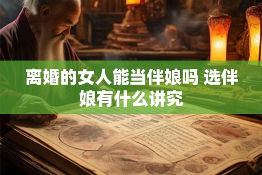 离婚的女人能当伴娘吗 选伴娘有什么讲究 离婚的女人能当伴娘吗 选伴娘有什么讲究