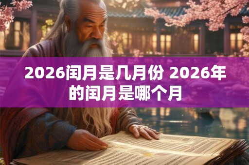 2026闰月是几月份 2026年的闰月是哪个月