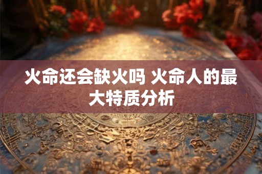 火命还会缺火吗 火命人的最大特质分析