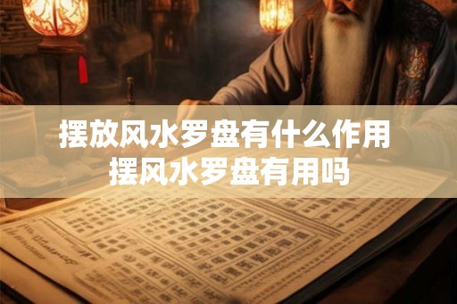 摆放风水罗盘有什么作用 摆风水罗盘有用吗