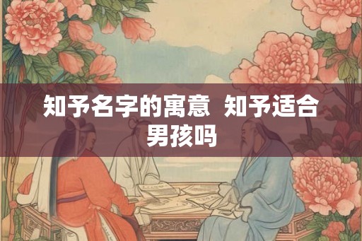 知予名字的寓意  知予适合男孩吗
