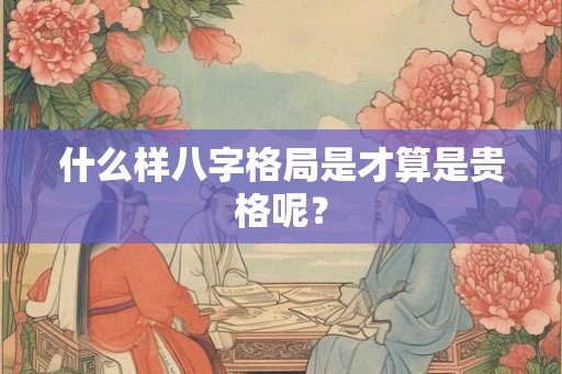什么样八字格局是才算是贵格呢？