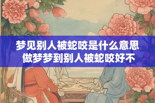 梦见别人被蛇咬是什么意思 做梦梦到别人被蛇咬好不好