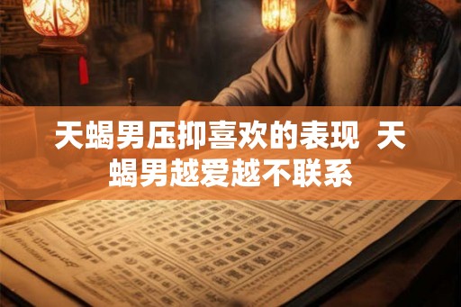 天蝎男压抑喜欢的表现  天蝎男越爱越不联系