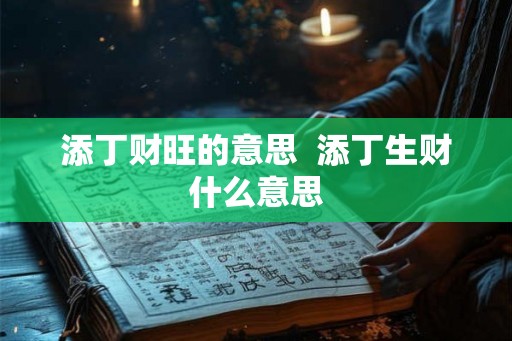 添丁财旺的意思 添丁生财什么意思 添丁财旺的意思 添丁生财什么意思
