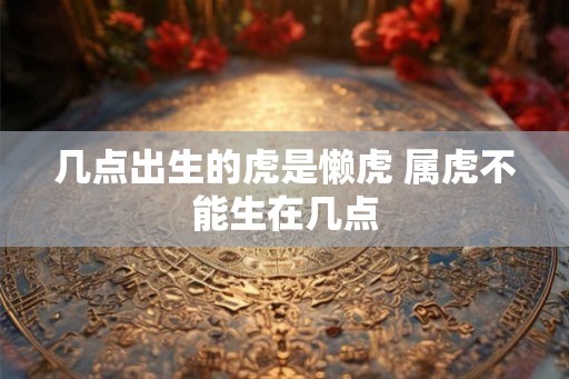 几点出生的虎是懒虎 属虎不能生在几点