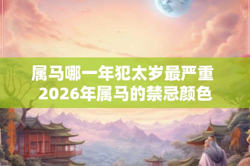 属马哪一年犯太岁最严重 2026年属马的禁忌颜色 属马哪一年犯太岁最严重 2026年属马的禁忌颜色