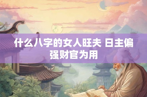 什么八字的女人旺夫 日主偏强财官为用 什么八字的女人旺夫 日主偏强财官为用