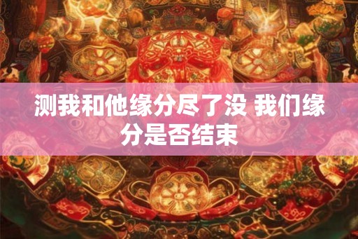 测我和他缘分尽了没 我们缘分是否结束