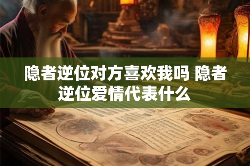 隐者逆位对方喜欢我吗 隐者逆位爱情代表什么