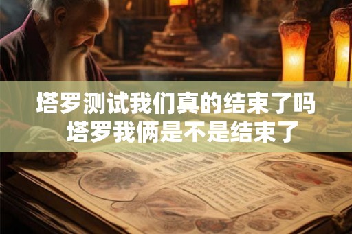 塔罗测试我们真的结束了吗 塔罗我俩是不是结束了 塔罗测试我们真的结束了吗 塔罗我俩是不是结束了
